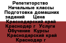 Репетиторство . Начальные классы. Подготовка домашних заданий.  › Цена ­ 500 - Краснодарский край, Краснодар г. Услуги » Обучение. Курсы   . Краснодарский край,Краснодар г.